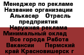 Менеджер по рекламе › Название организации ­ Алькасар › Отрасль предприятия ­ Наружная реклама › Минимальный оклад ­ 1 - Все города Работа » Вакансии   . Пермский край,Красновишерск г.